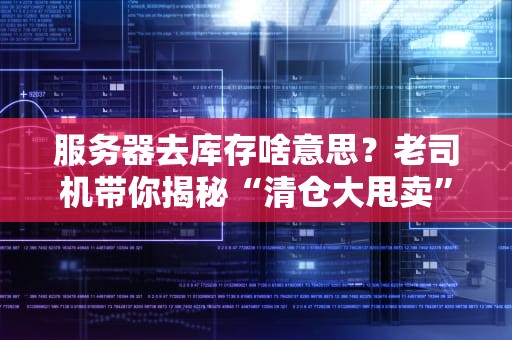 服务器去库存啥意思？老司机带你揭秘“清仓大甩卖”背后的技术玄机！