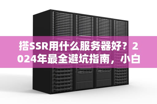 搭SSR用什么服务器好？2024年最全避坑指南，小白也能秒懂！