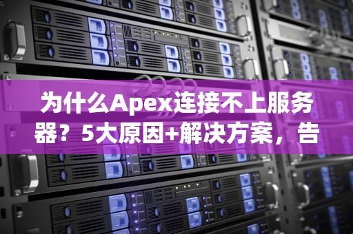 为什么Apex连接不上服务器？5大原因+解决方案，告别“转圈圈”怒退游戏！