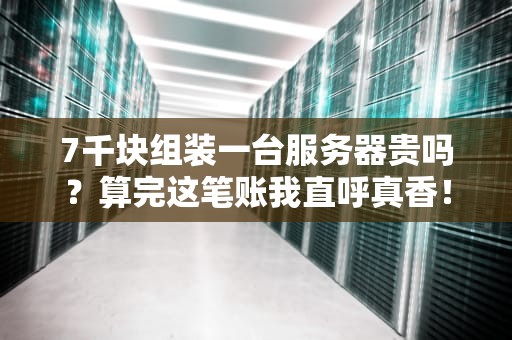 7千块组装一台服务器贵吗？算完这笔账我直呼真香！