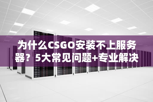 为什么CSGO安装不上服务器？5大常见问题+专业解决方案，告别抓狂！