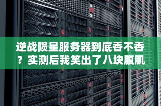 逆战陨星服务器到底香不香？实测后我笑出了八块腹肌！