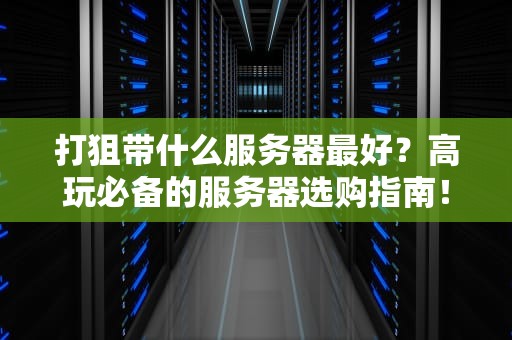 打狙带什么服务器最好？高玩必备的服务器选购指南！
