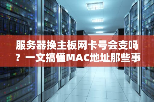 服务器换主板网卡号会变吗？一文搞懂MAC地址那些事儿（附实操避坑指南）