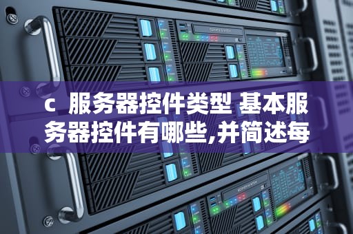 c  服务器控件类型 基本服务器控件有哪些,并简述每个控件的主要作用