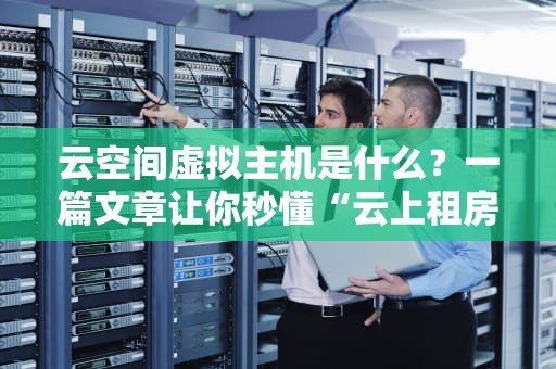 云空间虚拟主机是什么？一篇文章让你秒懂“云上租房”的奥秘！