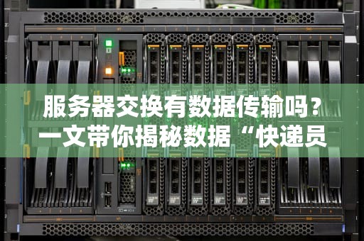 服务器交换有数据传输吗？一文带你揭秘数据“快递员”的日常！
