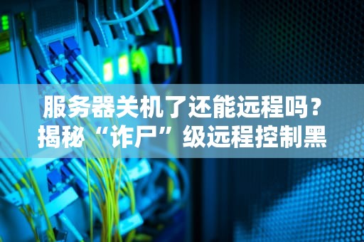 服务器关机了还能远程吗？揭秘“诈尸”级远程控制黑科技！