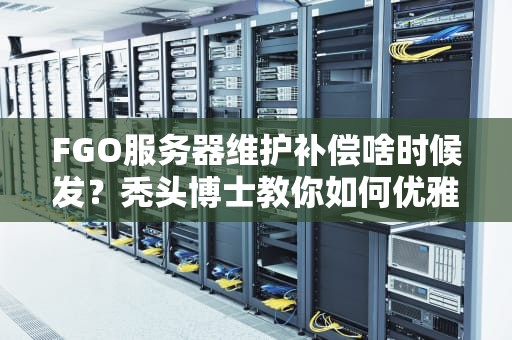 FGO服务器维护补偿啥时候发？秃头博士教你如何优雅“薅羊毛”