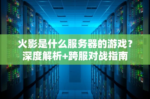 火影是什么服务器的游戏？深度解析+跨服对战指南