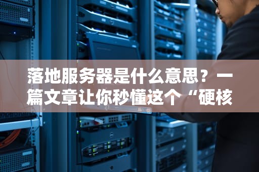 落地服务器是什么意思？一篇文章让你秒懂这个“硬核”技术！