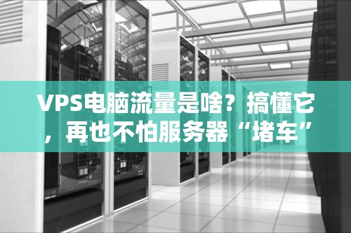 VPS电脑流量是啥？搞懂它，再也不怕服务器“堵车”了！