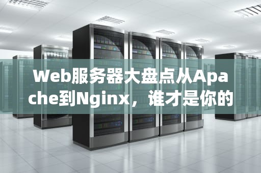 Web服务器大盘点从Apache到Nginx，谁才是你的“真命天子”？