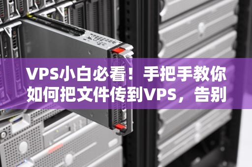 VPS小白必看！手把手教你如何把文件传到VPS，告别“文件流浪记”