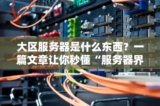 大区服务器是什么东西？一篇文章让你秒懂“服务器界的学区房”