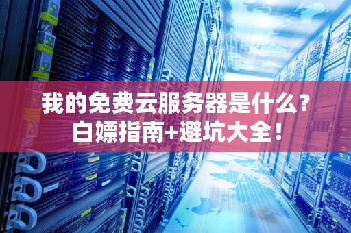 我的免费云服务器是什么？白嫖指南+避坑大全！