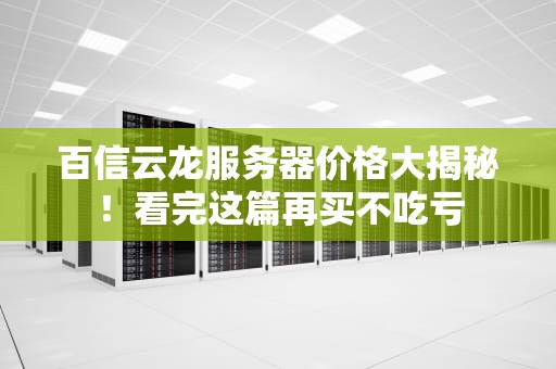 百信云龙服务器价格大揭秘！看完这篇再买不吃亏