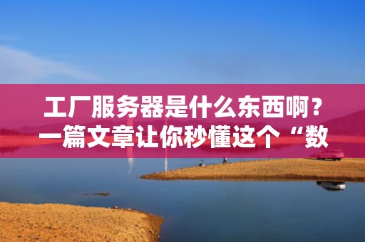 工厂服务器是什么东西啊？一篇文章让你秒懂这个“数字车间大管家”！
