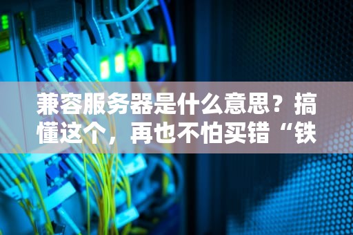 兼容服务器是什么意思？搞懂这个，再也不怕买错“铁疙瘩”了！