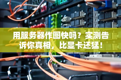 用服务器作图快吗？实测告诉你真相，比显卡还猛！