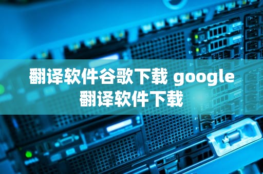 翻译软件谷歌下载 google翻译软件下载