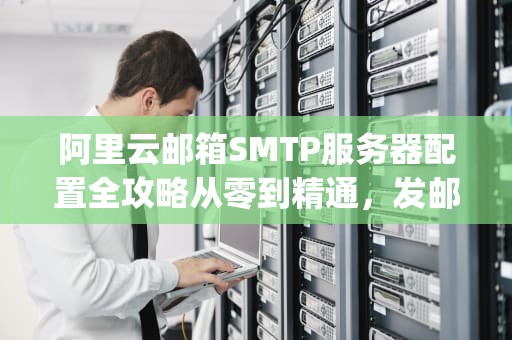 阿里云邮箱SMTP服务器配置全攻略从零到精通，发邮件soeasy！