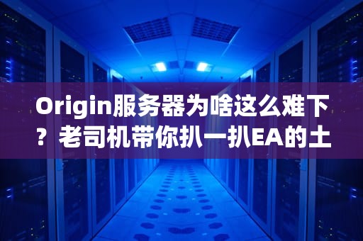 Origin服务器为啥这么难下？老司机带你扒一扒EA的土豆田