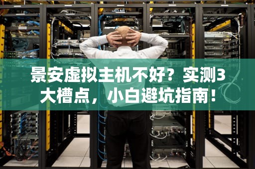 景安虚拟主机不好？实测3大槽点，小白避坑指南！