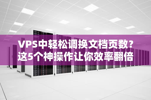 VPS中轻松调换文档页数？这5个神操作让你效率翻倍！