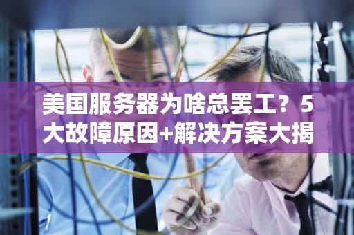 美国服务器为啥总罢工？5大故障原因+解决方案大揭秘！