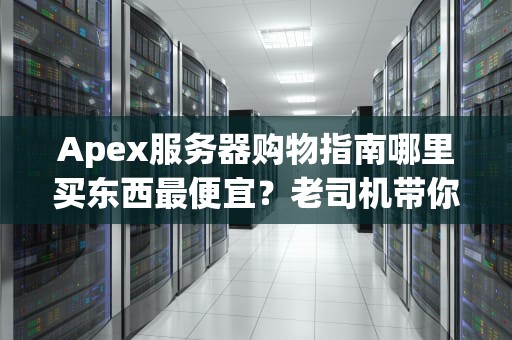 Apex服务器购物指南哪里买东西最便宜？老司机带你省钱起飞！