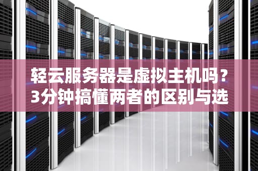 轻云服务器是虚拟主机吗？3分钟搞懂两者的区别与选择技巧！
