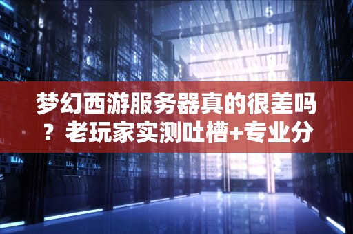 梦幻西游服务器真的很差吗？老玩家实测吐槽+专业分析，看完笑出腹肌！