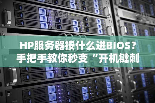 HP服务器按什么进BIOS？手把手教你秒变“开机键刺客”（附常见型号大全）