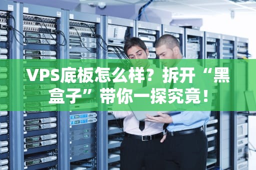VPS底板怎么样？拆开“黑盒子”带你一探究竟！