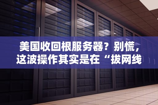 美国收回根服务器？别慌，这波操作其实是在“拔网线”还是“修路由器”？