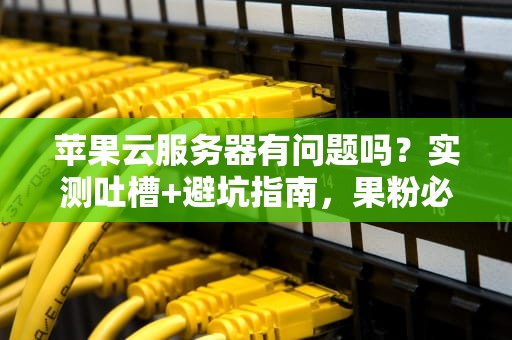 苹果云服务器有问题吗？实测吐槽+避坑指南，果粉必看！
