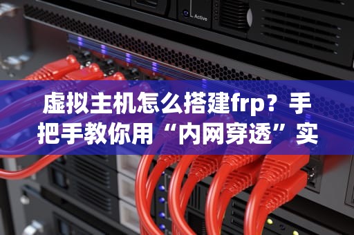 虚拟主机怎么搭建frp？手把手教你用“内网穿透”实现远程开黑！