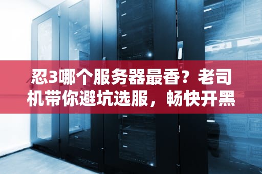 忍3哪个服务器最香？老司机带你避坑选服，畅快开黑不卡顿！