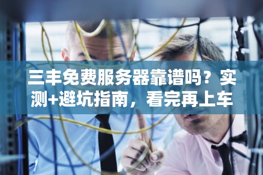 三丰免费服务器靠谱吗？实测+避坑指南，看完再上车！
