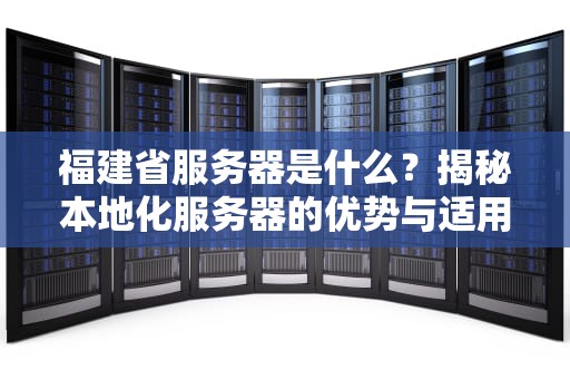 福建省服务器是什么？揭秘本地化服务器的优势与适用场景