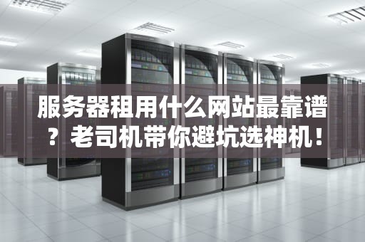 服务器租用什么网站最靠谱？老司机带你避坑选神机！