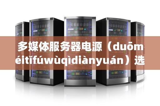 多媒体服务器电源（duōméitǐfúwùqìdiànyuán）选购指南从“电老虎”到“省电喵”的进化论