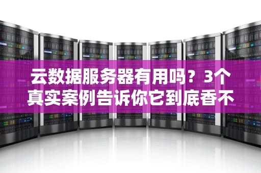 云数据服务器有用吗？3个真实案例告诉你它到底香不香！