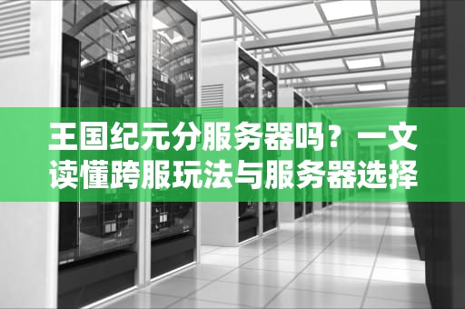 王国纪元分服务器吗？一文读懂跨服玩法与服务器选择技巧！