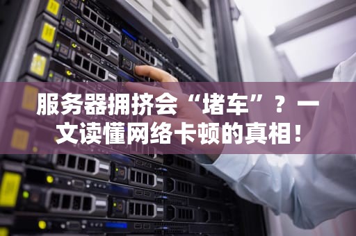 服务器拥挤会“堵车”？一文读懂网络卡顿的真相！