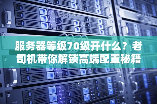 服务器等级70级开什么？老司机带你解锁高端配置秘籍！