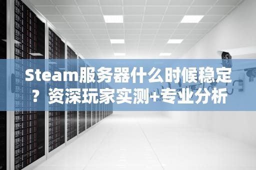 Steam服务器什么时候稳定？资深玩家实测+专业分析，看完秒懂！