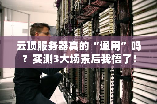 云顶服务器真的“通用”吗？实测3大场景后我悟了！