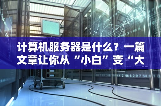 计算机服务器是什么？一篇文章让你从“小白”变“大神”！